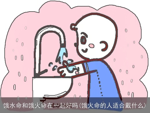 饿水命和饿火命在一起好吗(饿火命的人适合戴什么)