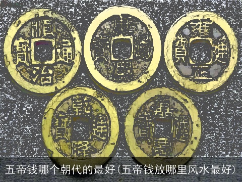 五帝钱哪个朝代的最好(五帝钱放哪里风水最好)