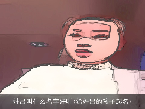 姓吕叫什么名字好听(给姓吕的孩子起名)