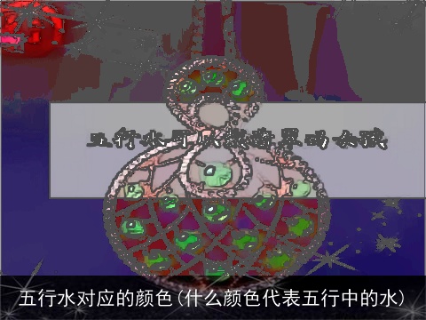 五行水对应的颜色(什么颜色代表五行中的水)