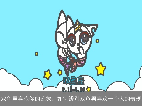 双鱼男喜欢你的迹象：如何辨别双鱼男喜欢一个人的表现