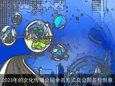 2023年的文化传播公司命名方式及公司名称创意