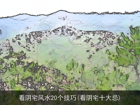 看阴宅风水20个技巧(看阴宅十大忌)