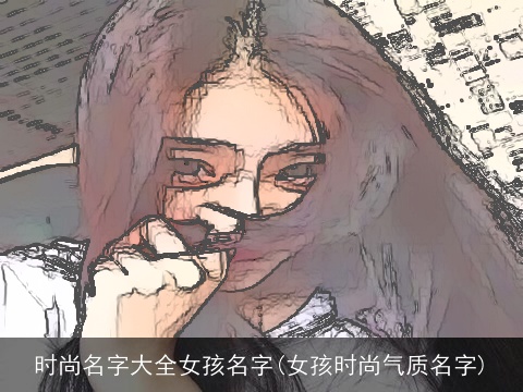 时尚名字大全女孩名字(女孩时尚气质名字)
