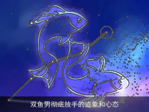 双鱼男彻底放手的迹象和心态