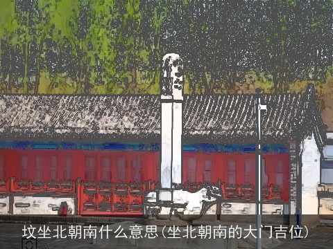 坟坐北朝南什么意思(坐北朝南的大门吉位)