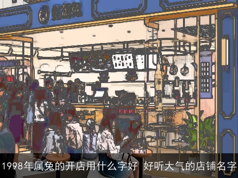 1998年属兔的开店用什么字好 好听大气的店铺名字