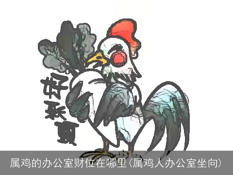 属鸡的办公室财位在哪里(属鸡人办公室坐向)