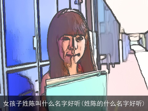 女孩子姓陈叫什么名字好听(姓陈的什么名字好听)