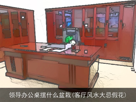 领导办公桌摆什么盆栽(客厅风水大忌假花)