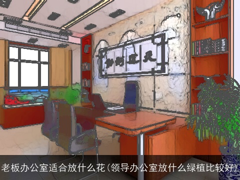 老板办公室适合放什么花(领导办公室放什么绿植比较好)