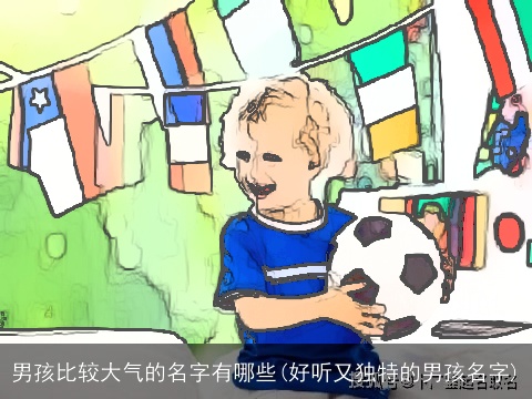 男孩比较大气的名字有哪些(好听又独特的男孩名字)