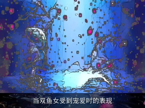 当双鱼女受到宠爱时的表现