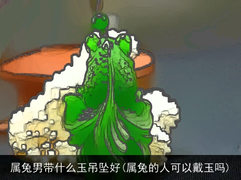 属兔男带什么玉吊坠好(属兔的人可以戴玉吗)