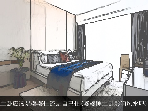 主卧应该是婆婆住还是自己住(婆婆睡主卧影响风水吗)