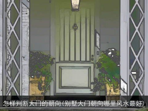 怎样判断大门的朝向(别墅大门朝向哪里风水最好)