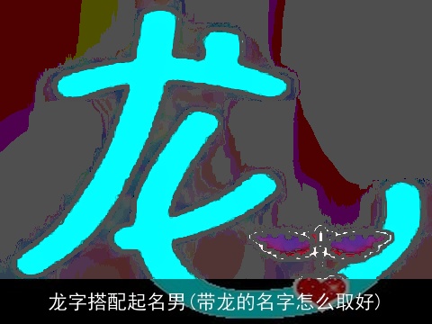 龙字搭配起名男(带龙的名字怎么取好)