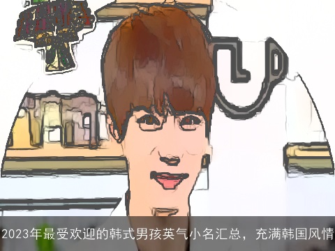 2023年最受欢迎的韩式男孩英气小名汇总，充满韩国风情