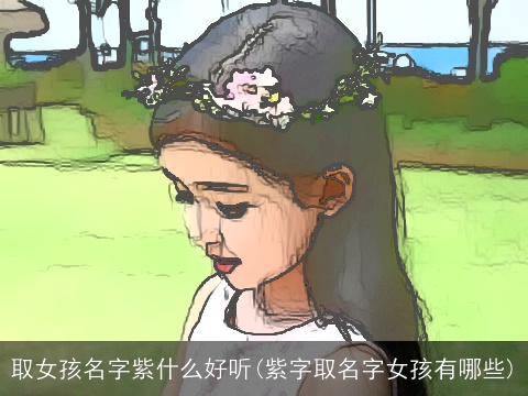 取女孩名字紫什么好听(紫字取名字女孩有哪些)