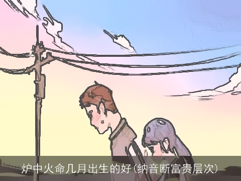 炉中火命几月出生的好(纳音断富贵层次)
