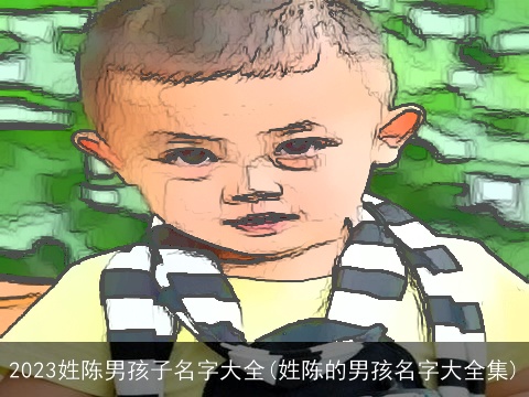 2023姓陈男孩子名字大全(姓陈的男孩名字大全集)