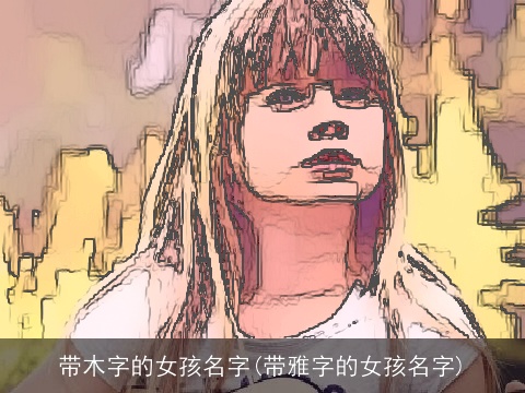 带木字的女孩名字(带雅字的女孩名字)