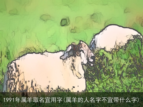 1991年属羊取名宜用字(属羊的人名字不宜带什么字)