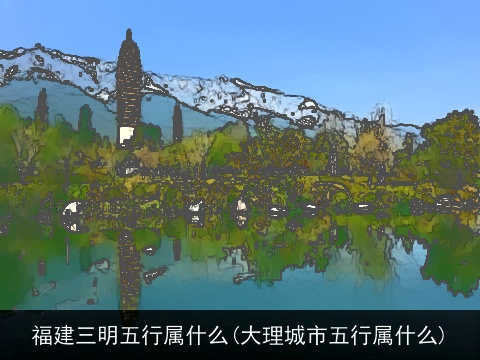 福建三明五行属什么(大理城市五行属什么)