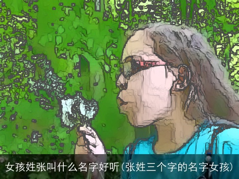 女孩姓张叫什么名字好听(张姓三个字的名字女孩)