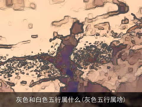 灰色和白色五行属什么(灰色五行属啥)