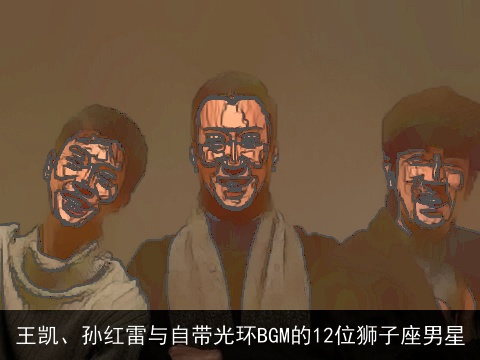 王凯、孙红雷与自带光环BGM的12位狮子座男星