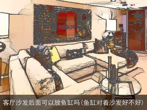 客厅沙发后面可以放鱼缸吗(鱼缸对着沙发好不好)