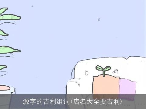 源字的吉利组词(店名大全要吉利)
