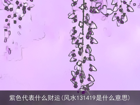 紫色代表什么财运(风水131419是什么意思)