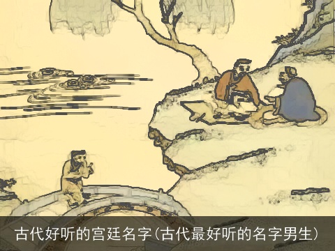 古代好听的宫廷名字(古代最好听的名字男生)