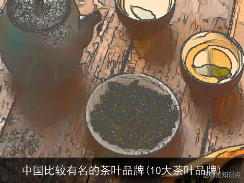 中国比较有名的茶叶品牌(10大茶叶品牌)