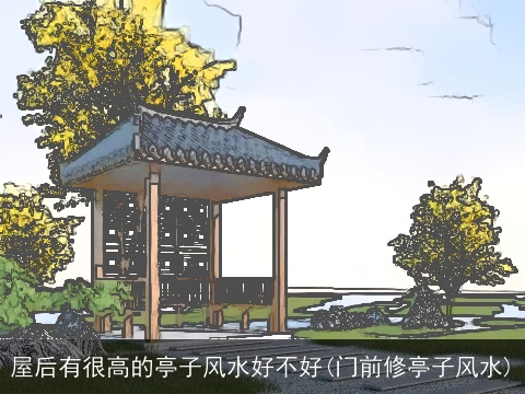 屋后有很高的亭子风水好不好(门前修亭子风水)