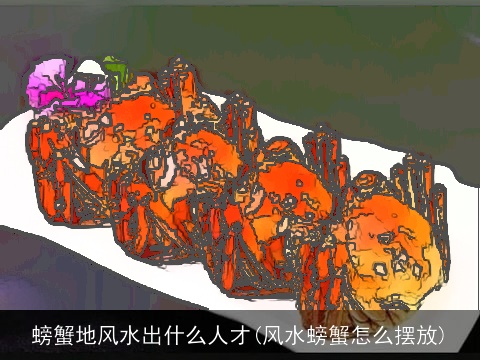 螃蟹地风水出什么人才(风水螃蟹怎么摆放)