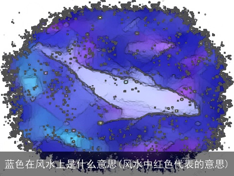 蓝色在风水上是什么意思(风水中红色代表的意思)