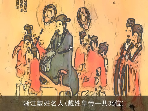 浙江戴姓名人(戴姓皇帝一共36位)