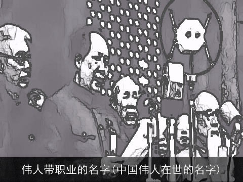伟人带职业的名字(中国伟人在世的名字)