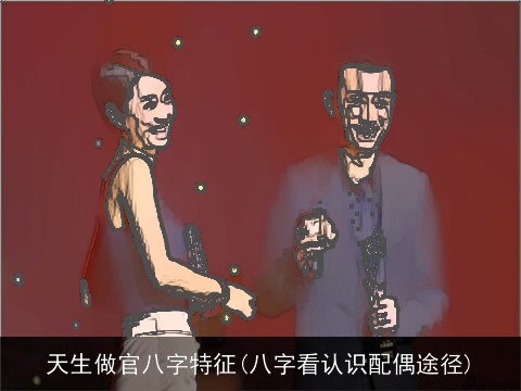 天生做官八字特征(八字看认识配偶途径)