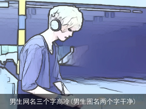 男生网名三个字高冷(男生圈名两个字干净)