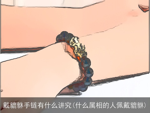 戴貔貅手链有什么讲究(什么属相的人佩戴貔貅)