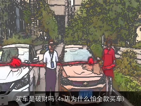 买车是破财吗(4s店为什么怕全款买车)