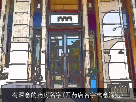 有深意的药房名字(开药店名字寓意深远)