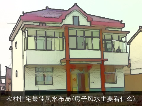 农村住宅最佳风水布局(房子风水主要看什么)