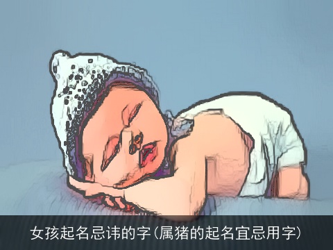 女孩起名忌讳的字(属猪的起名宜忌用字)