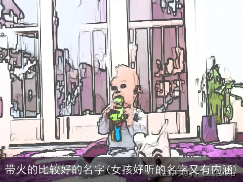 带火的比较好的名字(女孩好听的名字又有内涵)
