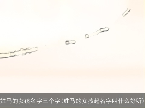 姓马的女孩名字三个字(姓马的女孩起名字叫什么好听)